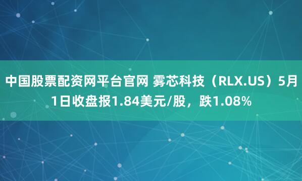 中国股票配资网平台官网 雾芯科技（RLX.US）5月1日收盘报1.84美元/股，跌1.08%